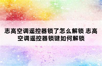 志高空调遥控器锁了怎么解锁 志高空调遥控器锁键如何解锁